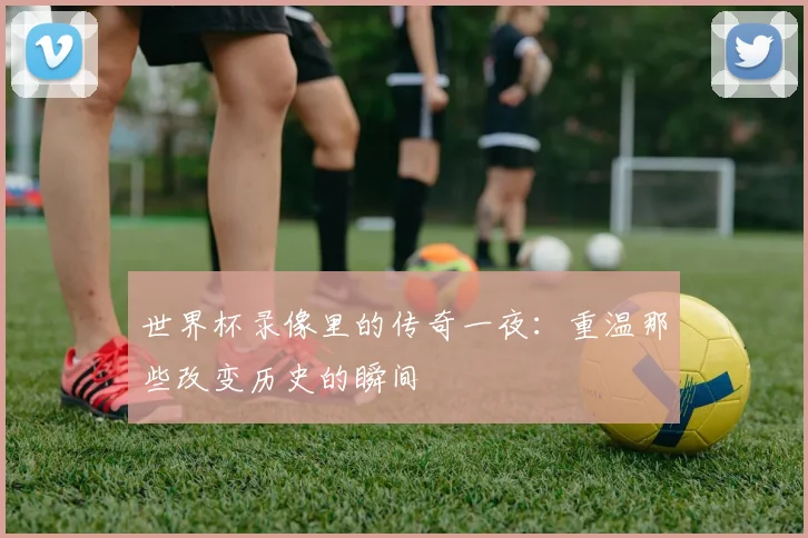 世界杯录像里的传奇一夜:重温那些改变历史的瞬间