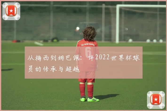 从梅西到姆巴佩:评2022世界杯球员的传承与超越