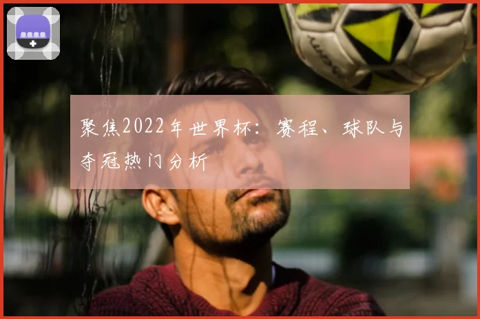 聚焦2022年世界杯：赛程、球队与夺冠热门分析