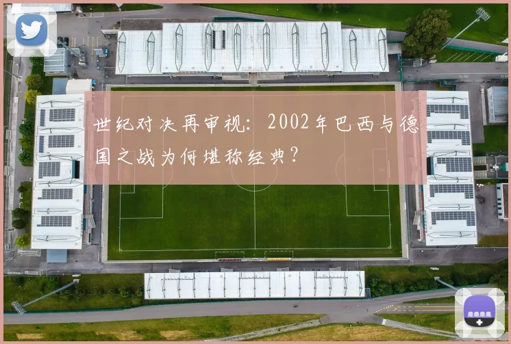 世纪对决再审视:2002年巴西与德国之战为何堪称经典?