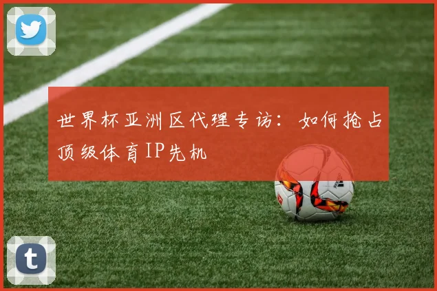 世界杯亚洲区代理专访：如何抢占顶级体育IP先机