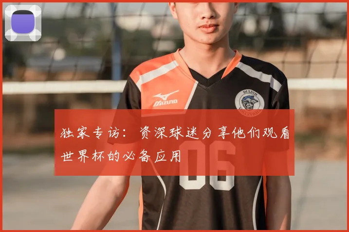 独家专访:资深球迷分享他们观看世界杯的必备应用