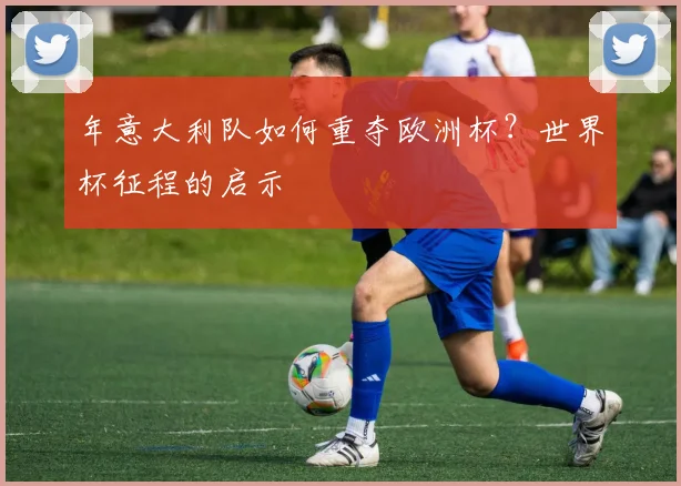 年意大利队如何重夺欧洲杯？世界杯征程的启示