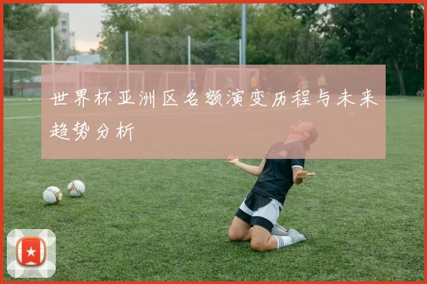 世界杯亚洲区名额演变历程与未来趋势分析