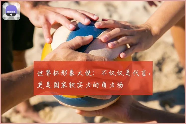 世界杯形象大使:不仅仅是代言,更是国家软实力的角力场