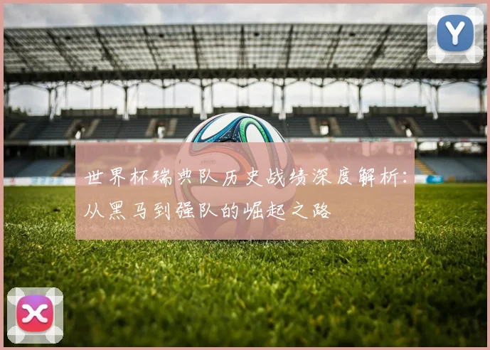 世界杯瑞典队历史战绩深度解析:从黑马到强队的崛起之路