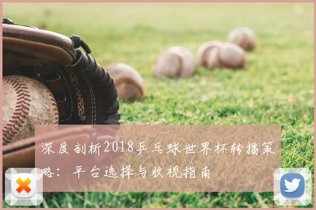 深度剖析2018乒乓球世界杯转播策略:平台选择与收视指南