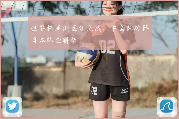 世界杯亚洲区焦点战：中国队对阵日本队全解析