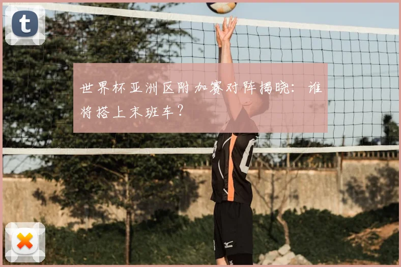 世界杯亚洲区附加赛对阵揭晓：谁将搭上末班车？