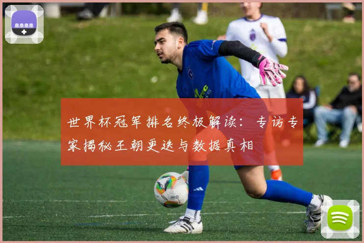 世界杯冠军排名终极解读:专访专家揭秘王朝更迭与数据真相