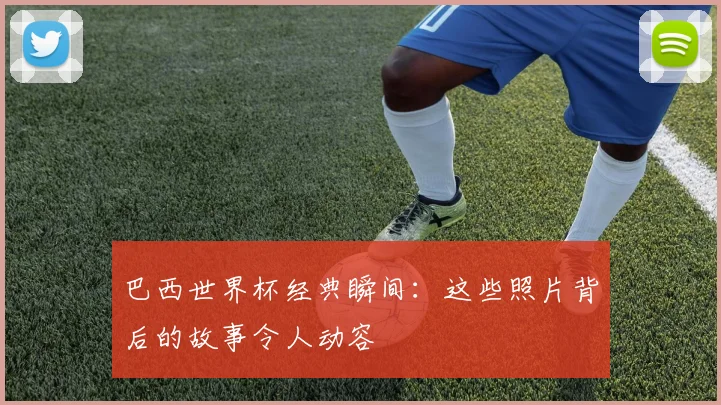 巴西世界杯经典瞬间：这些照片背后的故事令人动容