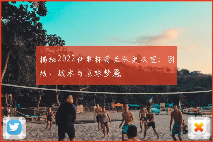 揭秘2022世界杯荷兰队更衣室:团结、战术与点球梦魇
