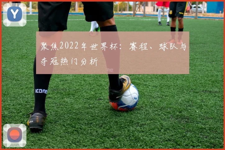 聚焦2022年世界杯：赛程、球队与夺冠热门分析