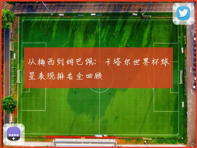 从梅西到姆巴佩:卡塔尔世界杯球星表现排名全回顾
