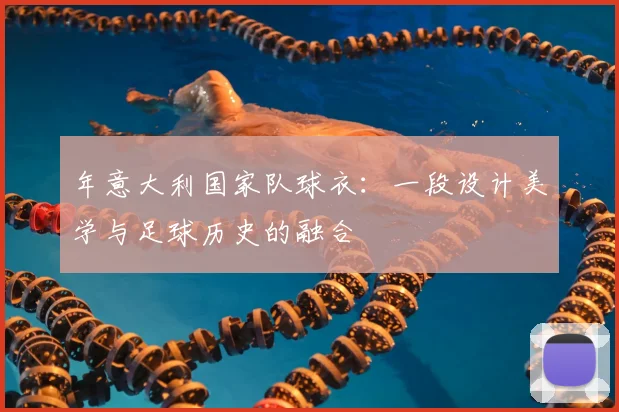 年意大利国家队球衣：一段设计美学与足球历史的融合