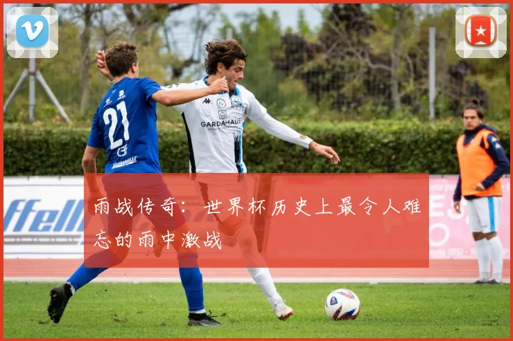 雨战传奇：世界杯历史上最令人难忘的雨中激战