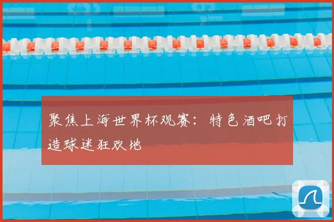 聚焦上海世界杯观赛:特色酒吧打造球迷狂欢地