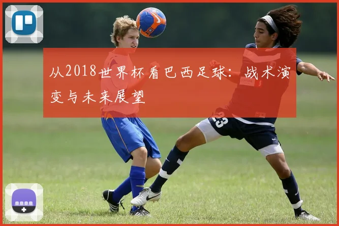 从2018世界杯看巴西足球：战术演变与未来展望