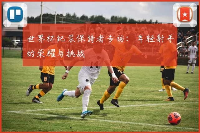 世界杯纪录保持者专访：年轻射手的荣耀与挑战