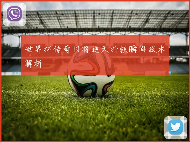 世界杯传奇门将逆天扑救瞬间技术解析