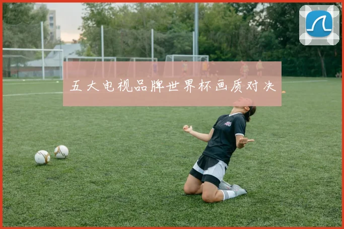 五大电视品牌世界杯画质对决